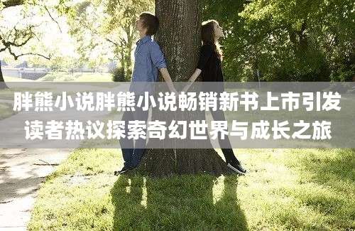 胖熊小说胖熊小说畅销新书上市引发读者热议探索奇幻世界与成长之旅