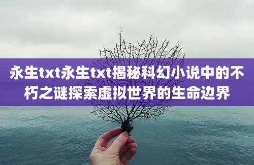 永生txt永生txt揭秘科幻小说中的不朽之谜探索虚拟世界的生命边界