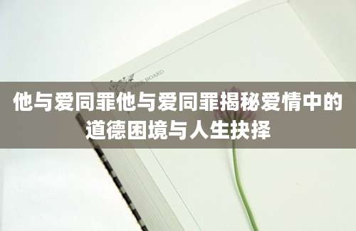 他与爱同罪他与爱同罪揭秘爱情中的道德困境与人生抉择