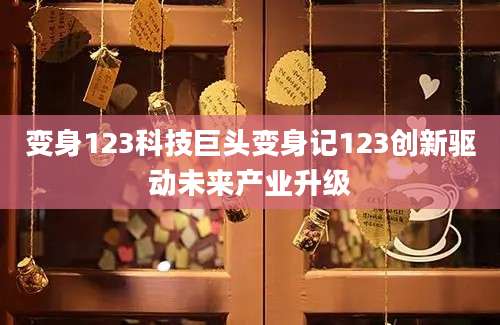 变身123科技巨头变身记123创新驱动未来产业升级