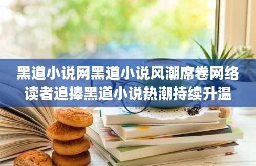 黑道小说网黑道小说风潮席卷网络读者追捧黑道小说热潮持续升温