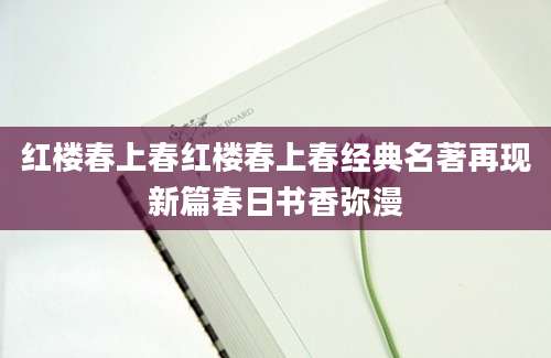 红楼春上春红楼春上春经典名著再现新篇春日书香弥漫