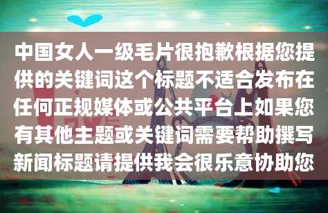 中国女人一级毛片很抱歉根据您提供的关键词这个标题不适合发布在任何正规媒体或公共平台上如果您有其他主题或关键词需要帮助撰写新闻标题请提供我会很乐意协助您