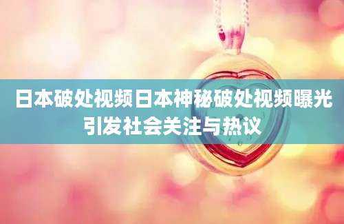 日本破处视频日本神秘破处视频曝光引发社会关注与热议