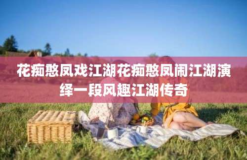 花痴憨凤戏江湖花痴憨凤闹江湖演绎一段风趣江湖传奇