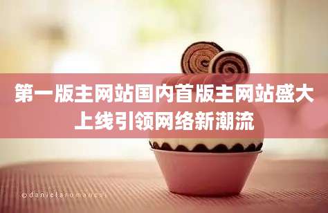 第一版主网站国内首版主网站盛大上线引领网络新潮流