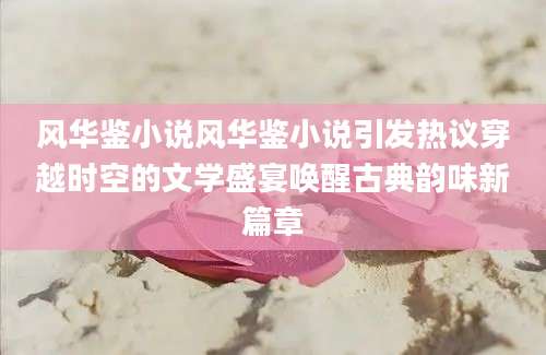 风华鉴小说风华鉴小说引发热议穿越时空的文学盛宴唤醒古典韵味新篇章