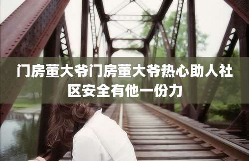 门房董大爷门房董大爷热心助人社区安全有他一份力