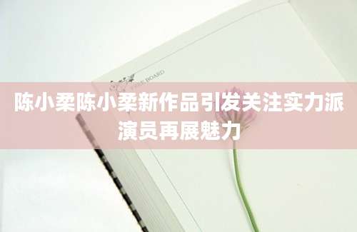 陈小柔陈小柔新作品引发关注实力派演员再展魅力