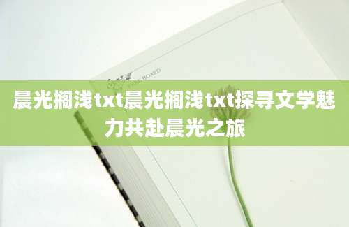 晨光搁浅txt晨光搁浅txt探寻文学魅力共赴晨光之旅