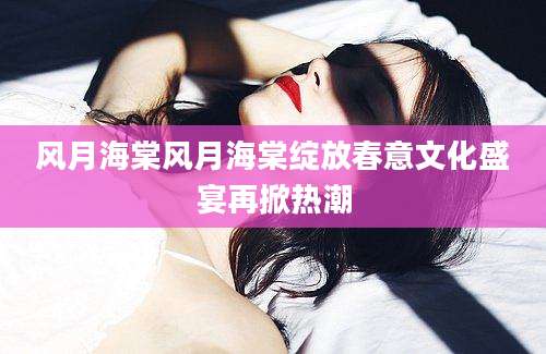 风月海棠风月海棠绽放春意文化盛宴再掀热潮