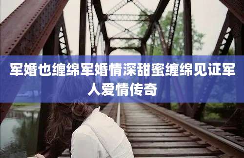 军婚也缠绵军婚情深甜蜜缠绵见证军人爱情传奇