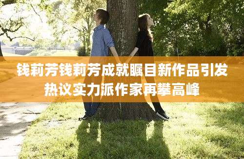 钱莉芳钱莉芳成就瞩目新作品引发热议实力派作家再攀高峰