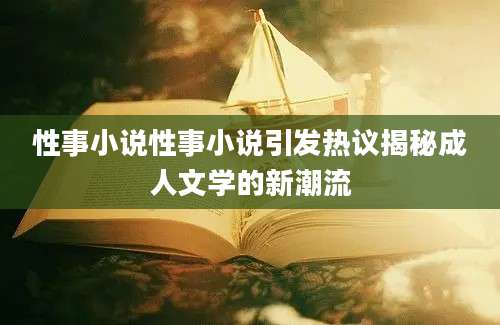 性事小说性事小说引发热议揭秘成人文学的新潮流