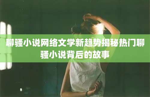 聊骚小说网络文学新趋势揭秘热门聊骚小说背后的故事