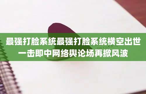 最强打脸系统最强打脸系统横空出世一击即中网络舆论场再掀风波