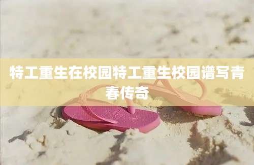 特工重生在校园特工重生校园谱写青春传奇