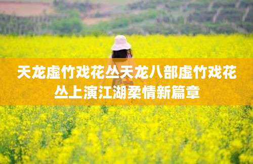 天龙虚竹戏花丛天龙八部虚竹戏花丛上演江湖柔情新篇章