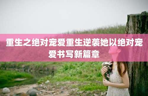 重生之绝对宠爱重生逆袭她以绝对宠爱书写新篇章