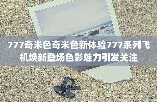777奇米色奇米色新体验777系列飞机焕新登场色彩魅力引发关注