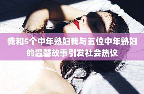 我和5个中年熟妇我与五位中年熟妇的温馨故事引发社会热议