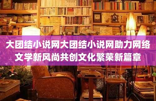 大团结小说网大团结小说网助力网络文学新风尚共创文化繁荣新篇章