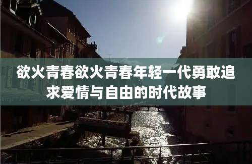 欲火青春欲火青春年轻一代勇敢追求爱情与自由的时代故事