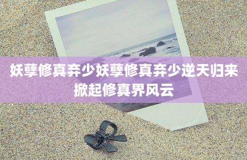 妖孽修真弃少妖孽修真弃少逆天归来掀起修真界风云