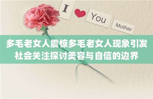 多毛老女人震惊多毛老女人现象引发社会关注探讨美容与自信的边界