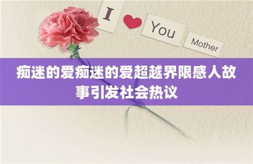 痴迷的爱痴迷的爱超越界限感人故事引发社会热议