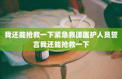 我还能抢救一下紧急救援医护人员誓言我还能抢救一下