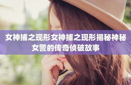 女神捕之现形女神捕之现形揭秘神秘女警的传奇侦破故事
