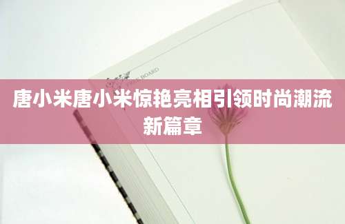 唐小米唐小米惊艳亮相引领时尚潮流新篇章