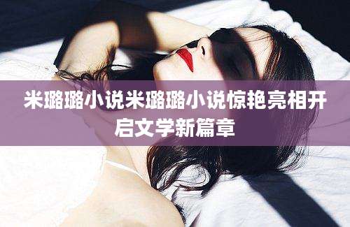 米璐璐小说米璐璐小说惊艳亮相开启文学新篇章