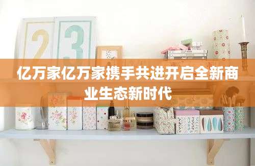 亿万家亿万家携手共进开启全新商业生态新时代