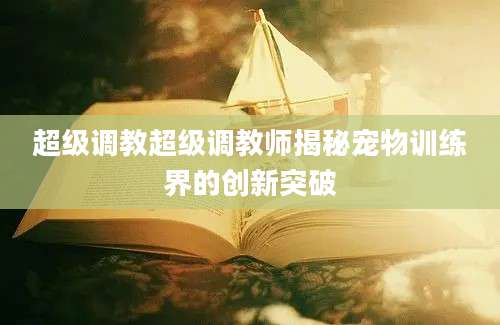 超级调教超级调教师揭秘宠物训练界的创新突破