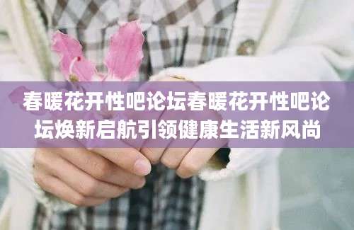 春暖花开性吧论坛春暖花开性吧论坛焕新启航引领健康生活新风尚