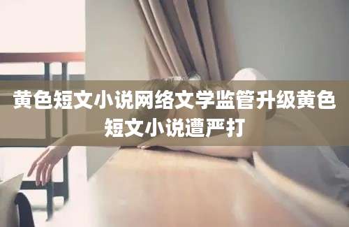 黄色短文小说网络文学监管升级黄色短文小说遭严打