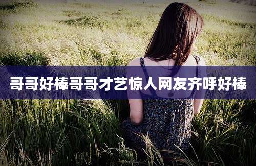哥哥好棒哥哥才艺惊人网友齐呼好棒