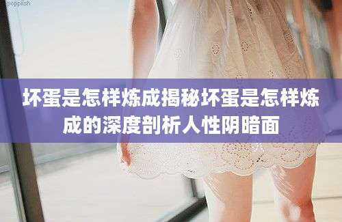 坏蛋是怎样炼成揭秘坏蛋是怎样炼成的深度剖析人性阴暗面