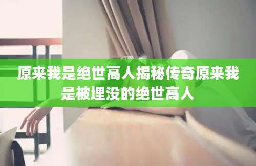 原来我是绝世高人揭秘传奇原来我是被埋没的绝世高人