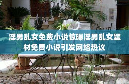 淫男乱女免费小说惊曝淫男乱女题材免费小说引发网络热议