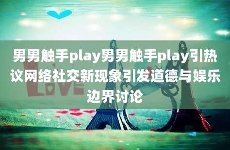 男男触手play男男触手play引热议网络社交新现象引发道德与娱乐边界讨论