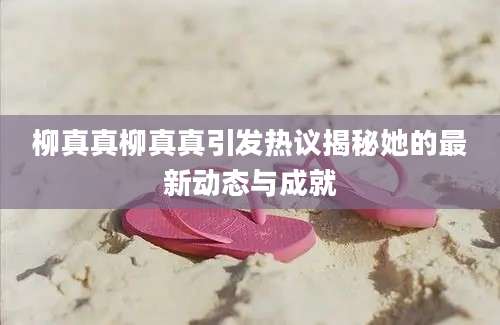 柳真真柳真真引发热议揭秘她的最新动态与成就