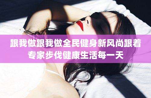 跟我做跟我做全民健身新风尚跟着专家步伐健康生活每一天