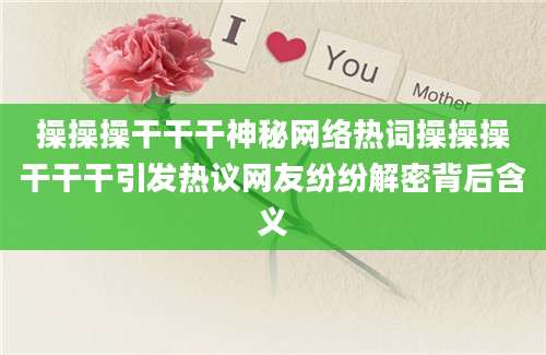 操操操干干干神秘网络热词操操操干干干引发热议网友纷纷解密背后含义