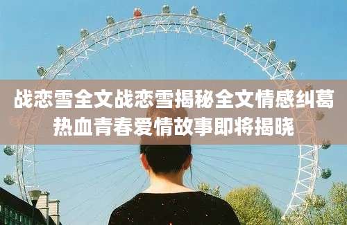 战恋雪全文战恋雪揭秘全文情感纠葛热血青春爱情故事即将揭晓