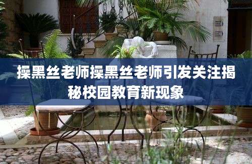 操黑丝老师操黑丝老师引发关注揭秘校园教育新现象