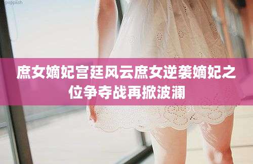庶女嫡妃宫廷风云庶女逆袭嫡妃之位争夺战再掀波澜