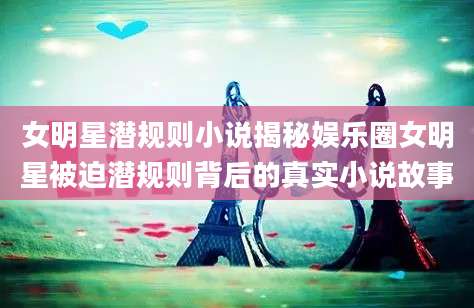 女明星潜规则小说揭秘娱乐圈女明星被迫潜规则背后的真实小说故事